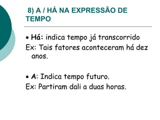 8) A / HÁ NA EXPRESSÃO DE
TEMPO
 Há: indica tempo já transcorrido
Ex: Tais fatores aconteceram há dez
anos.
 A: Indica tempo futuro.
Ex: Partiram dali a duas horas.
 