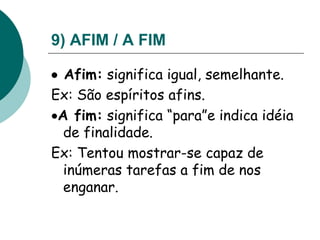 9) AFIM / A FIM
 Afim: significa igual, semelhante.
Ex: São espíritos afins.
A fim: significa “para”e indica idéia
de finalidade.
Ex: Tentou mostrar-se capaz de
inúmeras tarefas a fim de nos
enganar.
 