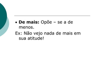  De mais: Opõe – se a de
menos.
Ex: Não vejo nada de mais em
sua atitude!
 