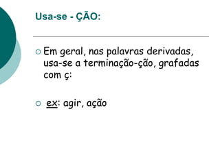 Usa-se - ÇÃO:
 Em geral, nas palavras derivadas,
usa-se a terminação-ção, grafadas
com ç:
 ex: agir, ação
 