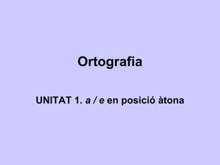 Ortografia UNITAT 1.  a / e  en posició àtona 