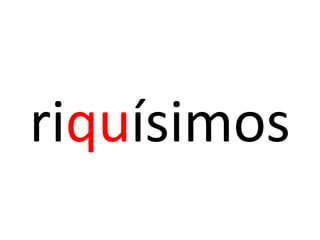 riquísimos
 