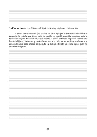 59
________________________________________________________________________________________________________________________________________________________________
________________________________________________________________________________________________________________________________________________________________
________________________________________________________________________________________________________________________________________________________________
________________________________________________________________________________________________________________________________________________________________
________________________________________________________________________________________________________________________________________________________________
________________________________________________________________________________________________________________________________________________________________
________________________________________________________________________________________________________________________________________________________________
________________________________________________________________________________________________________________________________________________________________
5.- Pon los puntos que faltan en el siguiente texto y cópialo a continuación:
Antonia es una anciana que vive en mi calle ayer por la noche tenía mucho frío
encendió la estufa que tiene bajo la camilla se quedó dormida mientras veía la
televisión su gato dejó caer un pañuelo sobre la estufa entonces empezó a salir mucho
humo la hija se dio cuenta y sacó a la anciana a la calle varios vecinos acudieron con
cubos de agua para apagar el incendio se habían llevado un buen susto, pero no
ocurrió nada grave
________________________________________________________________________________________________________________________________________________________________
________________________________________________________________________________________________________________________________________________________________
________________________________________________________________________________________________________________________________________________________________
________________________________________________________________________________________________________________________________________________________________
________________________________________________________________________________________________________________________________________________________________
________________________________________________________________________________________________________________________________________________________________
________________________________________________________________________________________________________________________________________________________________
________________________________________________________________________________________________________________________________________________________________
________________________________________________________________________________________________________________________________________________________________
________________________________________________________________________________________________________________________________________________________________
________________________________________________________________________________________________________________________________________________________________
________________________________________________________________________________________________________________________________________________________________
________________________________________________________________________________________________________________________________________________________________
________________________________________________________________________________________________________________________________________________________________
________________________________________________________________________________________________________________________________________________________________
________________________________________________________________________________________________________________________________________________________________
________________________________________________________________________________________________________________________________________________________________
________________________________________________________________________________________________________________________________________________________________
________________________________________________________________________________________________________________________________________________________________
________________________________________________________________________________________________________________________________________________________________
________________________________________________________________________________________________________________________________________________________________
________________________________________________________________________________________________________________________________________________________________
________________________________________________________________________________________________________________________________________________________________
________________________________________________________________________________________________________________________________________________________________
________________________________________________________________________________________________________________________________________________________________
________________________________________________________________________________________________________________________________________________________________
________________________________________________________________________________________________________________________________________________________________
________________________________________________________________________________________________________________________________________________________________
________________________________________________________________________________________________________________________________________________________________
________________________________________________________________________________________________________________________________________________________________
________________________________________________________________________________________________________________________________________________________________
________________________________________________________________________________________________________________________________________________________________
________________________________________________________________________________________________________________________________________________________________
________________________________________________________________________________________________________________________________________________________________
________________________________________________________________________________________________________________________________________________________________
________________________________________________________________________________________________________________________________________________________________
________________________________________________________________________________________________________________________________________________________________
________________________________________________________________________________________________________________________________________________________________
________________________________________________________________________________________________________________________________________________________________
________________________________________________________________________________________________________________________________________________________________
________________________________________________________________________________________________________________________________________________________________
________________________________________________________________________________________________________________________________________________________________
 