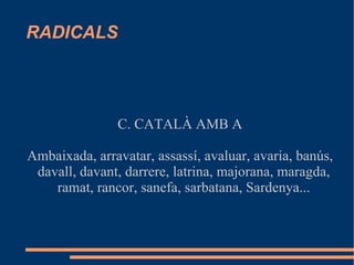 RADICALS C. CATALÀ AMB A Ambaixada, arravatar, assassí, avaluar, avaria, banús, davall, davant, darrere, latrina, majorana, maragda, ramat, rancor, sanefa, sarbatana, Sardenya... 