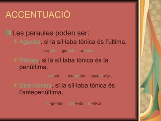 ACCENTUACIÓ Les paraules poden ser: Agudes , si la síl·laba tònica és l’última. cla- tell  ge- noll  a- mics Planes , si la síl·laba tònica és la penúltima.   col -ze  es- pat -lla  pes- ta -nya Esdrúixoles , si la síl·laba tònica és l’antepenúltima. llà -gri-ma  pàl -li-da  tò -ni-ca 