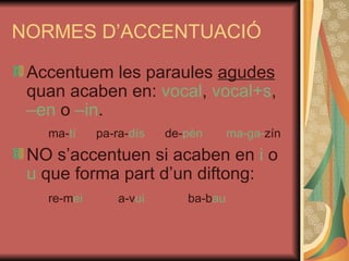 NORMES D’ACCENTUACIÓ Accentuem les paraules  agudes  quan acaben en:  vocal ,  vocal+s ,  –en  o  –in . ma- tí  pa-ra- dís  de- pèn  ma-ga- zín NO s’accentuen si acaben en  i  o  u  que forma part d’un diftong: re-m ei a-v ui ba-b au 