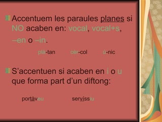 Accentuem les paraules  planes  si  NO  acaben en:  vocal ,  vocal+s ,   – en  o  –in . plà -tan cèr -col ú -nic S’accentuen si acaben en  i  o  u  que forma part d’un diftong: por tà v eu  ser ví ss iu 