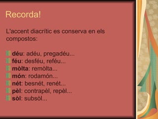Recorda! L'accent diacrític es conserva en els  compostos: déu : adéu, pregadéu...  féu : desféu, reféu...  mòlta : remòlta...  món : rodamón...  nét : besnét, renét...  pèl : contrapèl, repèl...  sòl : subsòl...  