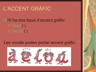 L’ACCENT GRÀFIC Hi ha dos tipus d’accent gràfic: Obert  (`) Tancat  (´) Les vocals poden portar accent gràfic: 