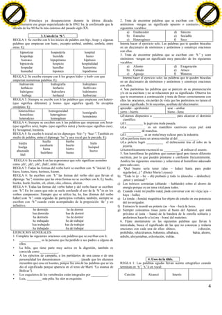 4
cima del Himalaya ya desaparecieron durante la última década.
Recientemente ese grupo especializado de la ONU ha_ía confirmado que la
década de los 90 fue la más calurosa del pasado siglo XX.
3. Usos de la “h”.
REGLA 1: Se escribe con h los inicios de palabra con hip-, hosp- y algunas
palabras que empiezan con hum-, excepto umbral, umbrío, umbela, entre
otras. Ej:
hipnotizar
hospedaje
humano
hipocresía
hospedar
humedad
hospedería
humilde
hipopótamo
hospicio
humillar
hipoteca
hospital
humo
hipótesis
hospitalidad
humorista
hipódromo
REGLA 2: Se escribe siempre con h los grupos hidro- y herb- con que
empiezan numerosas palabras. Ej:
hidroavión
herbáceo
hidrógeno
herbaje
hidrografía
herbario
hidrosfera
herbazal
hidroplano
herbívoro
hidrómetro
herborizar
REGLA 3: Siempre se escribe con h las palabras que empiezan con hetero-
(que significa diferente) y homo- (que significa igual). Se exceptúa
omóplato. Ej:
heteroclítico
homófono
heterodoxo
homogeneidad
heterogéneo
homogéneo
homógrafo
homónimo
REGLA 4: Siempre se escriben con h las palabras que empiezan con hexa-
(que significa seis), hepta- (que significa siete) y hecto-(que significa cien).
Ej: hexagonal, hectárea.
REGLA 5: Se escribe h inicial en los diptongos “hie-”y “hue-”. También en
medio de palabra, entre el diptongo “ue”y una vocal que le preceda. Ej:
hiedra
huelga
ahuecado
hiel
huella
cacahuete
hiena
huérfano
hierba
huerto
hierro
hueso
hielo
huésped
huevo
REGLA 6: Se escribe h en las expresiones que solo significan asombro
como ¡eh!, ¡ah!, ¡oh!, ¡bah!, entre otras.
REGLA 7: Todas las formas del verbo herir se escriben con “h”inicial. Ej:
hiero, hieres, hiere, herimos, hieren.
REGLA 8: Se escriben con “h”las formas del verbo oler que llevan el
diptongo “ue”, mientras que las otras formas no se escriben con h. Ej: huelo,
hueles, huele, huelen, olí, oliste, olió, olimos, olieron.
REGLA 9: Todas las formas del verbo haber y del verbo hacer se escriben
con “h”. En los casos que más se suele confundir el uso de la “h”es en los
verbos compuestos: Siempre que se utiliza ha, he, has (formas del verbo
haber) con “h”, están seguidas de participios verbales; también, siempre se
escriben con “h”cuando están acompañadas de la preposición ‘de’y un
infinitivo.
he dormido he de dormir
has dormido has de dormir
ha dormido ha de dormir
he trabajado he de trabajar
has trabajado has de trabajar
ha trabajado ha de trabajar
EJERCICIOS GENERALES:
1. Completa las siguientes oraciones con palabras que se escriban con h:
• _____________ es la persona que ha perdido a sus padres o alguno de
ellos.
• La bilis, que tiene parte muy activa en la digestión, también es
conocida como ___________.
• A los ejércitos de campaña, a los partidarios de una causa o de una
personalidad los denominamos ___________. (puede que los alumnos
recuerden qué cosa es huestes, porque fue una de las palabras que se les
dio el significado porque aparecía en el texto de Martí “La estatua de
Bolívar”).
• Los esqueletos de los vertebrados están integrados por __________.
• Luis, _________ esta piña. Su olor es exquisito.
2. Trata de encontrar palabras que se escriban con “h” y sean
antónimos –tengan un significado opuesto o contrario-, de los
siguientes vocablos:
a) Enaltecedor
b) Estrecho
c) Heterogéneo
d) Sincero
e) Sociable
f) Seco
Intenta hacer el ejercicio solo. Las palabras que te queden búscalas
en un diccionario de sinónimos y antónimos y construye oraciones
con ellas.
3. Trata de encontrar palabras que se escriban con “h” y sean
sinónimos –tengan un significado muy parecido- de los siguientes
vocablos:
a) Aliento
b) Cerrado
c) Agasajo
d) Exageración
e) Arisco
f) Matanza
Intenta hacer el ejercicio solo; las palabras que te queden búscalas
en un diccionario de sinónimos y antónimos y construye oraciones
con ellas.
4. Son parónimas las palabras que se parecen en su pronunciación
y/o en su escritura y no se relacionen por su significado. Observa los
que te mostramos a continuación y trata de llenar correctamente con
ellos las oraciones, sin perder de vista que los parónimos no tienen el
mismo significado. Si lo necesitas, auxíliate del diccionario:
aprender - aprehender
yerro –hierro
azar –azahar
hiena - llena
üEstamos dispuestos a ______________ para alcanzar el dominio
científico.
üEl __________ le jugó una mala pasada.
üLa __________ es un mamífero carnívoro cuya piel está
___________ de manchas.
üEl __________ es un metal muy valioso para la industria.
üEse perfume tiene un aroma similar al del ____________.
üLa policía logró __________ al delincuente tras el robo en la
joyería.
üAutocríticamente reconoció su __________ al enfocar el asunto.
5. Son homófonas las palabras que suenan igual pero tienen diferente
escritura, por lo que pueden prestarse a confusión frecuentemente.
Analiza las siguientes oraciones y selecciona el homófono adecuado
para cada caso.
a) “Qué bueno sería tener (alas – halas) hasta para poder
regalarlas(...)”. (Dulce María Loynaz)
b) “Todo lo (e –he –eh) probado y todo lo (desecho –deshecho):
¡amor y amistad!”
c) Los teóricos continúan (ablando – hablando) sobre el ahorro de
energía porque es un tema vital para todos.
d) Cuando visité mi pueblo natal, pude conversar con mi vieja (aya –
haya –halla).
e) La (onda –honda) magnética fue objeto de estudio en esa ponencia
del investigador.
f) Entonces lo inundó un potente (as –has –haz) de luces.
g) Siempre colocamos rosas junto al busto del Apóstol, que está
próximo al (asta –hasta) de la bandera de la estrella solitaria y
preferimos hacerlo a la (ora –hora) del matutino.
6. Fíjate atentamente en las siguientes palabras que llevan h
intercalada, busca el significado de las que no conozcas y redacta
oraciones con cada una de ellas: ahínco, cohesión,
prohibido, rehiciéramos, bohemio, albahaca, bahía, ahorro,
anhelo, ahuyentaban, exhortación, truhán.
4. Usos de la tilde.
REGLA 1: Las palabras agudas llevan acento ortográfico cuando
terminan en “n”, “s”ó en vocal:
Canción Alcancé Interés
C
lick
to
buy
N
O
W
!
PDF-XCHANGE
w
w
w
.docu-track.c
o
m
C
lick
to
buy
N
O
W
!
PDF-XCHANGE
w
w
w
.docu-track.c
o
m
 