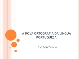 A NOVA ORTOGRAFIA DA LÍNGUA
PORTUGUESA
Prof. Fabio Venturini
 