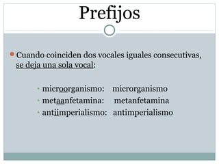 Prefijos
Cuando coinciden dos vocales iguales consecutivas,
se deja una sola vocal:
• microorganismo: microrganismo
• met...