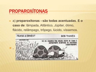 PROPAROXÍTONAS
 a) proparoxítonas - são todas acentuadas. E o
caso de: lâmpada, Atlântico, Júpiter, ótimo,
flácido, relâmpago, trôpego, lúcido, víssemos.
 .
 