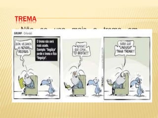 TREMA
 Não se usa mais o trema em
palavras da língua portuguesa. Ele
só vai permanecer em nomes
próprios e seus derivados, de origem
estrangeira, como Bündchen, Müller,
mülleriano (neste caso, o “ü” lê-se “i”)
 