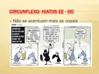 CIRCUNFLEXO: HIATOS EE - OO
 Não se acentuam mais as vogais
dobradas “EE” e “OO”.
 Creem ,descreem, veem, deem,
leem, releem
 Voo, enjoo, perdoo
 