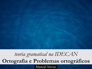teoria gramatical na IDECAN
Ortografia e Problemas ortográficos
Manoel Neves
 