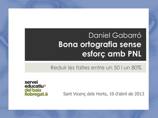 Daniel Gabarró
   Bona ortografia sense
        esforç amb PNL
Reduir les faltes entre un 50 i un 80%



     Sant Vicenç dels Horts, 10 d’abril de 2013
 