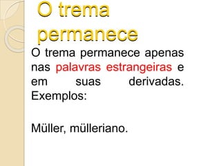 O trema
permanece
O trema permanece apenas
nas palavras estrangeiras e
em suas derivadas.
Exemplos:
Müller, mülleriano.
 