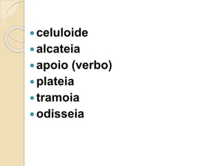  celuloide
 alcateia
 apoio (verbo)
 plateia
 tramoia
 odisseia
 