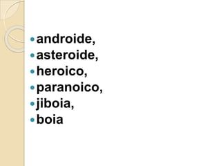 androide,
asteroide,
heroico,
paranoico,
jiboia,
boia
 