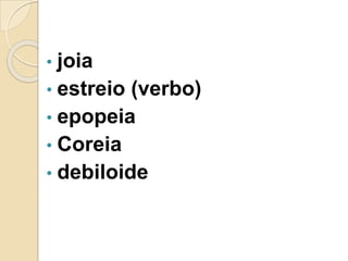 • joia
• estreio (verbo)
• epopeia
• Coreia
• debiloide
 