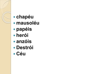  chapéu
 mausoléu
 papéis
 herói
 anzóis
 Destrói
 Céu
 