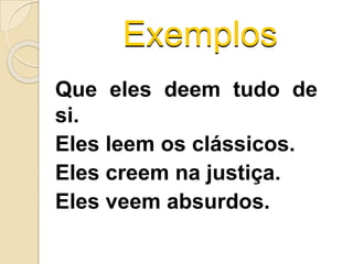Exemplos
Que eles deem tudo de
si.
Eles leem os clássicos.
Eles creem na justiça.
Eles veem absurdos.
 