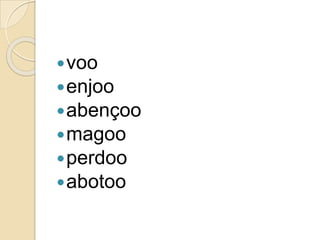 voo
enjoo
abençoo
magoo
perdoo
abotoo
 
