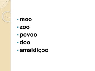  moo
 zoo
 povoo
 doo
 amaldiçoo
 
