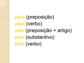 para (preposição)
para (verbo)
pelo (preposição + artigo)
pelo (substantivo)
pelo (verbo)
 
