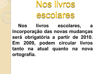 Nos livros
escolares
Nos livros escolares, a
incorporação das novas mudanças
será obrigatória a partir de 2010.
Em 2009, podem circular livros
tanto na atual quanto na nova
ortografia.
 