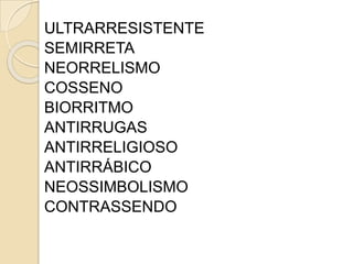 ULTRARRESISTENTE
SEMIRRETA
NEORRELISMO
COSSENO
BIORRITMO
ANTIRRUGAS
ANTIRRELIGIOSO
ANTIRRÁBICO
NEOSSIMBOLISMO
CONTRASSENDO
 
