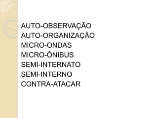 AUTO-OBSERVAÇÃO
AUTO-ORGANIZAÇÃO
MICRO-ONDAS
MICRO-ÔNIBUS
SEMI-INTERNATO
SEMI-INTERNO
CONTRA-ATACAR
 