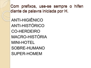 Com prefixos, use-se sempre o hífen
diante de palavra iniciada por H.
ANTI-HIGIÊNICO
ANTI-HISTÓRICO
CO-HERDEIRO
MACRO-HISTÓRIA
MINI-HOTEL
SOBRE-HUMANO
SUPER-HOMEM
 