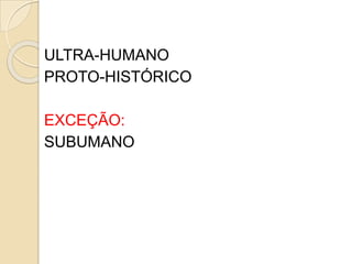 ULTRA-HUMANO
PROTO-HISTÓRICO
EXCEÇÃO:
SUBUMANO
 