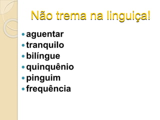 Não trema na linguiça!
aguentar
tranquilo
bilíngue
quinquênio
pinguim
frequência
 