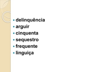  delinquência
 arguir
 cinquenta
 sequestro
 frequente
 linguiça
 