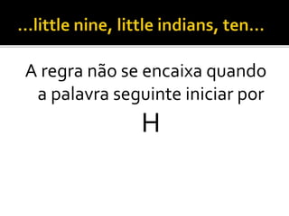 A regra não se encaixa quando
a palavra seguinte iniciar por
H
 