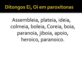 Assembleia, plateia, ideia,
colmeia, boleia, Coreia, boia,
paranoia, jiboia, apoio,
heroico, paranoico.
 