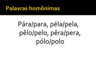 Pára/para, péla/pela,
pêlo/pelo, pêra/pera,
pólo/polo
 