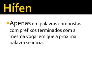 Apenasem palavras compostas
com prefixos terminados com a
mesma vogal em que a próxima
palavra se inicia.
 