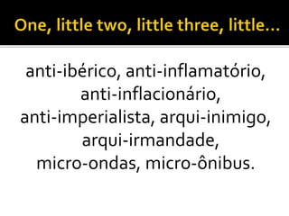 anti-ibérico, anti-inflamatório,
anti-inflacionário,
anti-imperialista, arqui-inimigo,
arqui-irmandade,
micro-ondas, micro-ônibus.
 