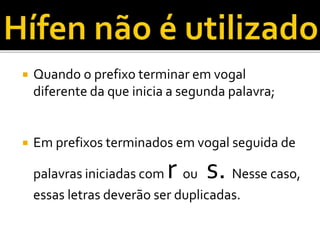  Quando o prefixo terminar em vogal
diferente da que inicia a segunda palavra;
 Em prefixos terminados em vogal seguida de
palavras iniciadas com r ou s. Nesse caso,
essas letras deverão ser duplicadas.
 