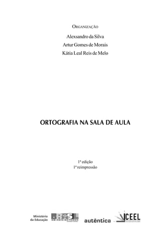 ORGANIZAÇÃO
AlexsandrodaSilva
Artur Gomes de Morais
Kátia Leal Reis de Melo
ORTOGRAFIA NA SALA DE AULA
1ª edição
1ª reimpressão
Ortografia na sala de aula0607finalgrafica.pmd 23/6/2009, 11:333
 