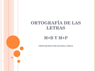 ORTOGRAFÍA DE LAS
LETRAS
M+B Y M+P
PREPARADO POR DANIELA MEZA

 