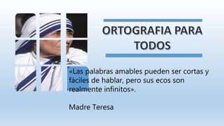 «Las palabras amables pueden ser cortas y
fáciles de hablar, pero sus ecos son
realmente infinitos».
Madre Teresa
 