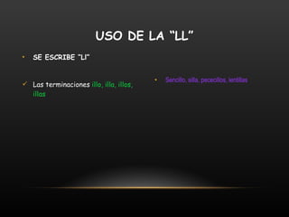 SE ESCRIBE “Ll” Las terminaciones  illo, illa, illos, illas   Sencillo, silla, pececillos, lentillas USO DE LA “LL” 