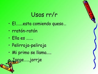 Usos rr/r El…….esta comiendo queso… rratón-ratón Ella es ……. Pelirroja-peliroja Mi primo se llama….. Jorge……jorrje 