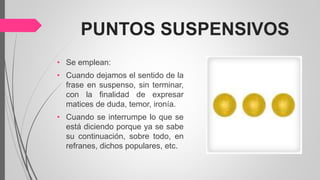 PUNTOS SUSPENSIVOS
• Se emplean:
• Cuando dejamos el sentido de la
frase en suspenso, sin terminar,
con la finalidad de expresar
matices de duda, temor, ironía.
• Cuando se interrumpe lo que se
está diciendo porque ya se sabe
su continuación, sobre todo, en
refranes, dichos populares, etc.
 