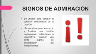 SIGNOS DE ADMIRACIÓN
• Se utilizan para señalar el
carácter exclamativo de la
oración.
• Se escriben para empezar
y finalizar una oración
exclamativa, exhortativa o
imperativa. También van
entre signos de
exclamación las
interjecciones.
 